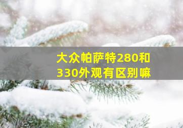 大众帕萨特280和330外观有区别嘛