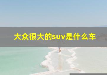 大众很大的suv是什么车