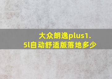 大众朗逸plus1.5l自动舒适版落地多少