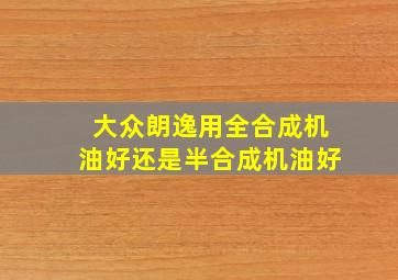 大众朗逸用全合成机油好还是半合成机油好