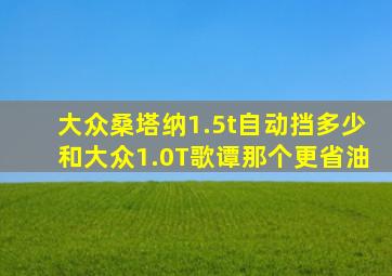 大众桑塔纳1.5t自动挡多少和大众1.0T歌谭那个更省油