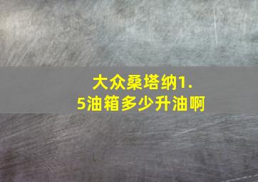 大众桑塔纳1.5油箱多少升油啊