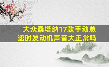 大众桑塔纳17款手动怠速时发动机声音大正常吗