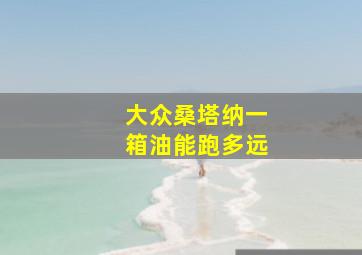 大众桑塔纳一箱油能跑多远