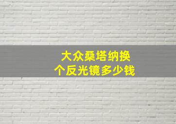 大众桑塔纳换个反光镜多少钱