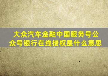 大众汽车金融中国服务号公众号银行在线授权是什么意思