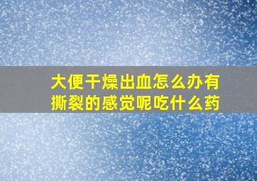 大便干燥出血怎么办有撕裂的感觉呢吃什么药