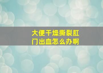 大便干燥撕裂肛门出血怎么办啊