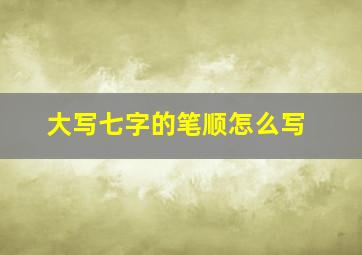 大写七字的笔顺怎么写