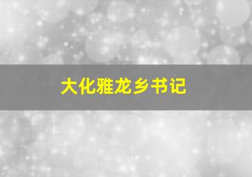 大化雅龙乡书记