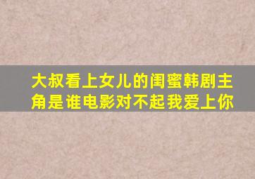 大叔看上女儿的闺蜜韩剧主角是谁电影对不起我爱上你