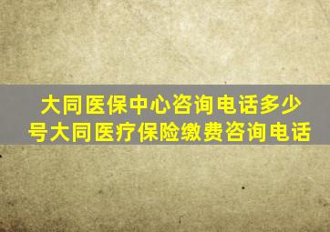 大同医保中心咨询电话多少号大同医疗保险缴费咨询电话