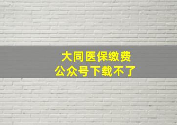 大同医保缴费公众号下载不了