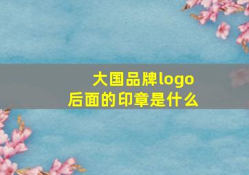 大国品牌logo后面的印章是什么