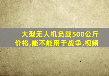 大型无人机负载500公斤价格,能不能用于战争,视频