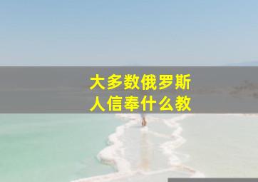 大多数俄罗斯人信奉什么教