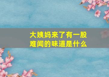 大姨妈来了有一股难闻的味道是什么