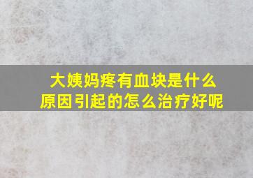 大姨妈疼有血块是什么原因引起的怎么治疗好呢