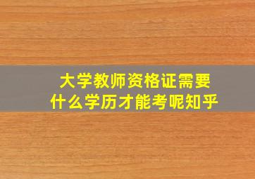 大学教师资格证需要什么学历才能考呢知乎