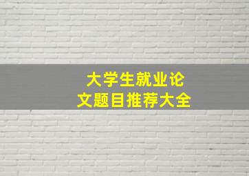 大学生就业论文题目推荐大全