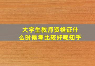 大学生教师资格证什么时候考比较好呢知乎