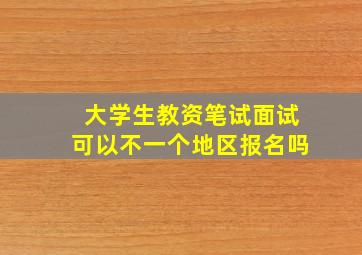 大学生教资笔试面试可以不一个地区报名吗