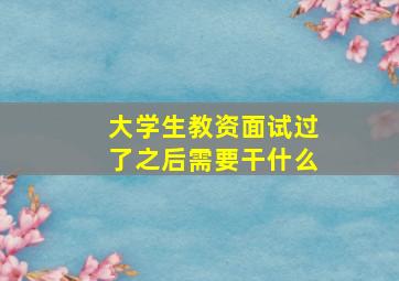 大学生教资面试过了之后需要干什么