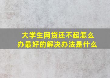 大学生网贷还不起怎么办最好的解决办法是什么