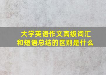 大学英语作文高级词汇和短语总结的区别是什么