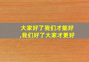 大家好了我们才能好,我们好了大家才更好