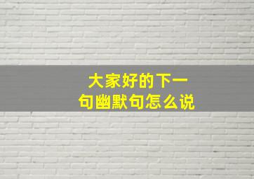 大家好的下一句幽默句怎么说