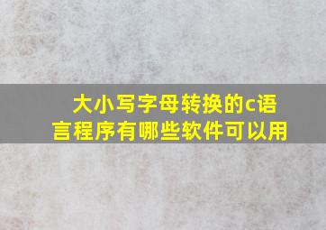 大小写字母转换的c语言程序有哪些软件可以用