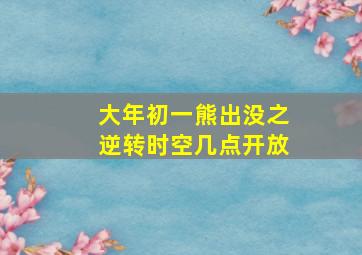 大年初一熊出没之逆转时空几点开放