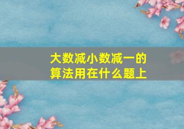 大数减小数减一的算法用在什么题上