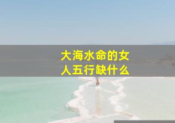 大海水命的女人五行缺什么