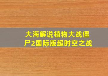 大海解说植物大战僵尸2国际版超时空之战