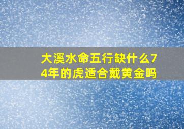 大溪水命五行缺什么74年的虎适合戴黄金吗