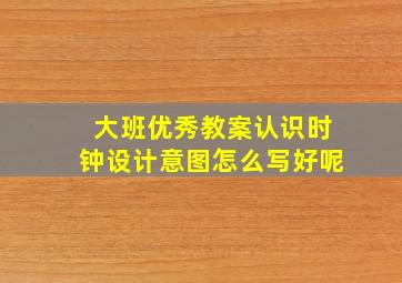 大班优秀教案认识时钟设计意图怎么写好呢