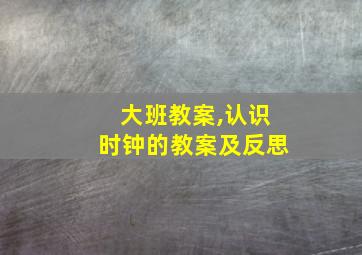 大班教案,认识时钟的教案及反思