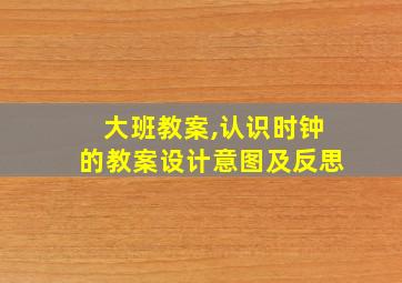 大班教案,认识时钟的教案设计意图及反思