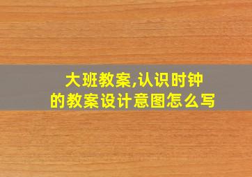 大班教案,认识时钟的教案设计意图怎么写