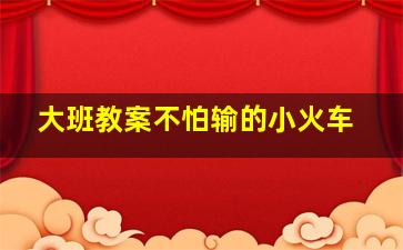 大班教案不怕输的小火车