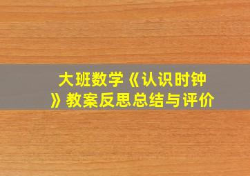 大班数学《认识时钟》教案反思总结与评价