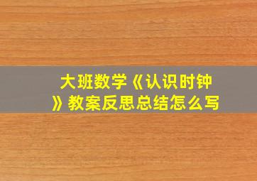 大班数学《认识时钟》教案反思总结怎么写