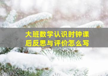 大班数学认识时钟课后反思与评价怎么写