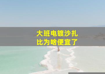 大班电镀沙扎比为啥便宜了