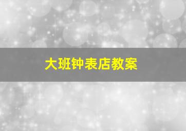 大班钟表店教案