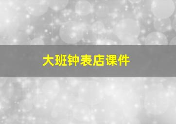 大班钟表店课件