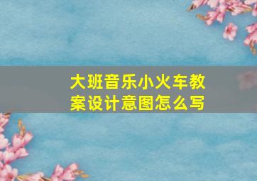 大班音乐小火车教案设计意图怎么写