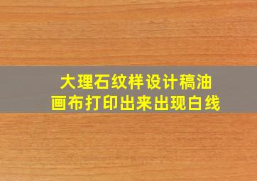 大理石纹样设计稿油画布打印出来出现白线